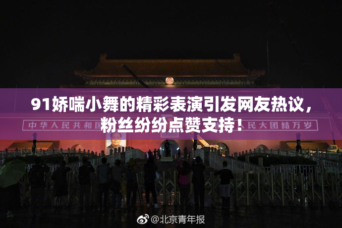 91娇喘小舞的精彩表演引发网友热议，粉丝纷纷点赞支持！