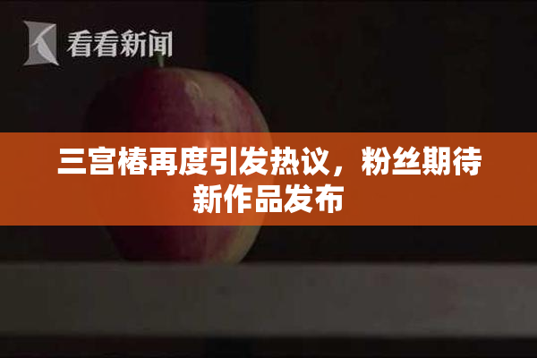 三宫椿再度引发热议，粉丝期待新作品发布