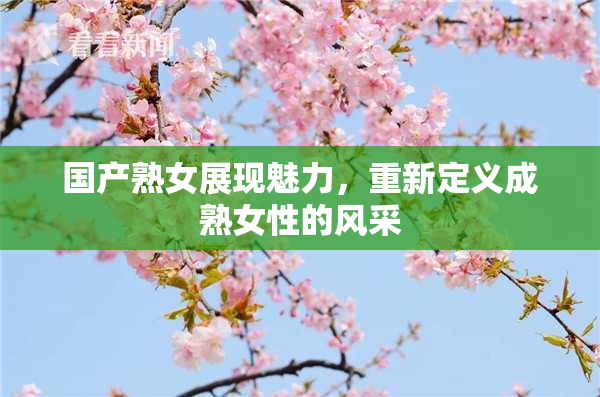国产熟女展现魅力，重新定义成熟女性的风采