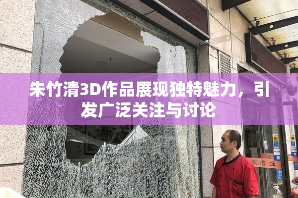 朱竹清3D作品展现独特魅力，引发广泛关注与讨论