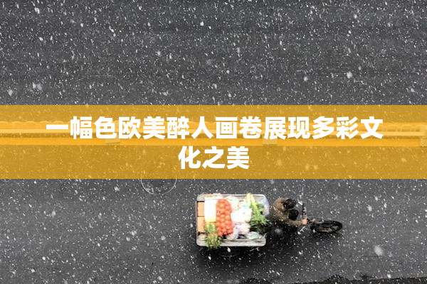 一幅色欧美醉人画卷展现多彩文化之美