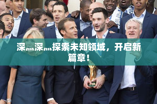 深灬深灬探索未知领域，开启新篇章！