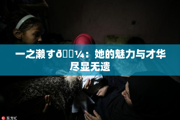 一之濑す🌼：她的魅力与才华尽显无遗