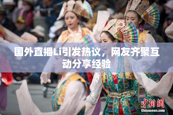 国外直播Li引发热议，网友齐聚互动分享经验