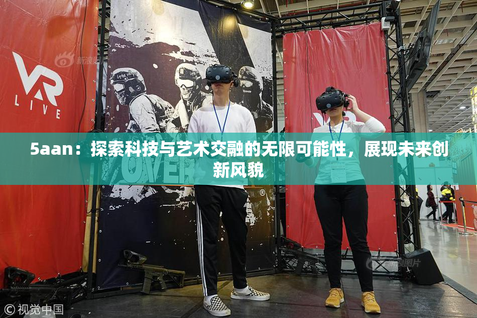 5aan：探索科技与艺术交融的无限可能性，展现未来创新风貌