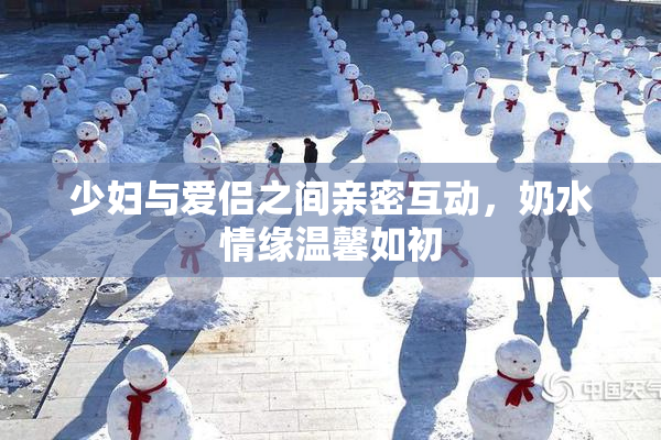 少妇与爱侣之间亲密互动，奶水情缘温馨如初