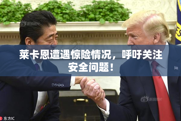 莱卡恩遭遇惊险情况，呼吁关注安全问题！