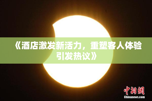 《酒店激发新活力，重塑客人体验引发热议》