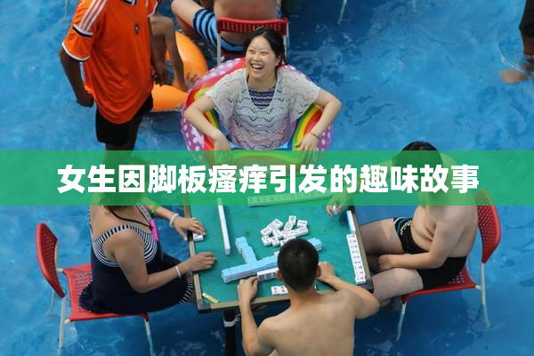 女生因脚板瘙痒引发的趣味故事