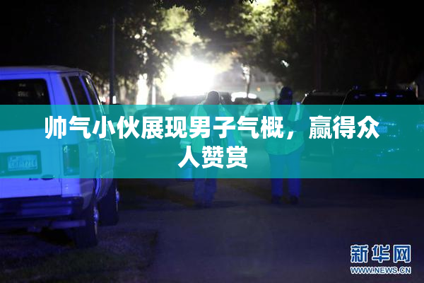 帅气小伙展现男子气概，赢得众人赞赏