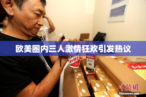 欧美圈内三人激情狂欢引发热议
