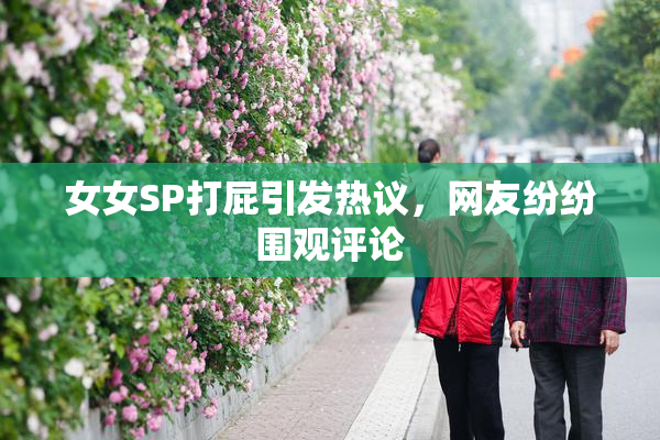 女女SP打屁引发热议，网友纷纷围观评论