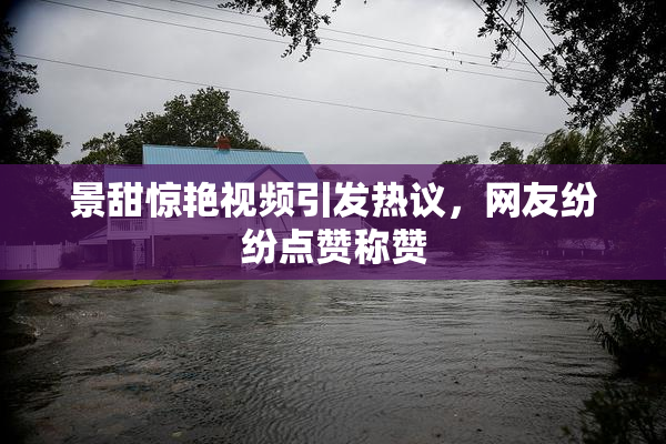 景甜惊艳视频引发热议，网友纷纷点赞称赞