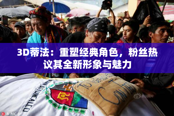 3D蒂法：重塑经典角色，粉丝热议其全新形象与魅力