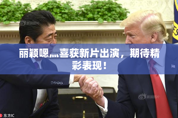 丽颖嗯灬喜获新片出演，期待精彩表现！