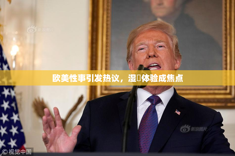 欧美性事引发热议，湿潤体验成焦点