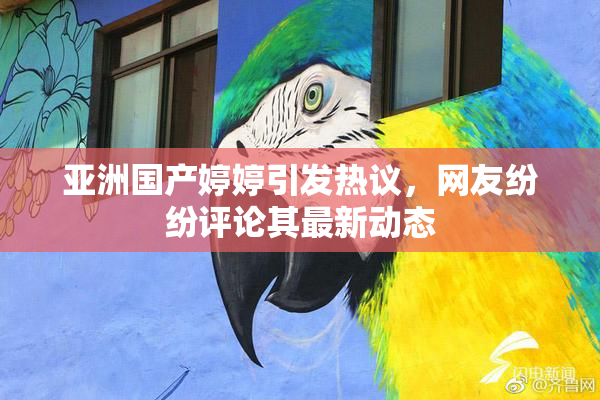 亚洲国产婷婷引发热议，网友纷纷评论其最新动态