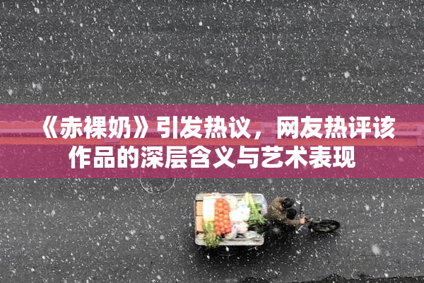 《赤裸奶》引发热议，网友热评该作品的深层含义与艺术表现