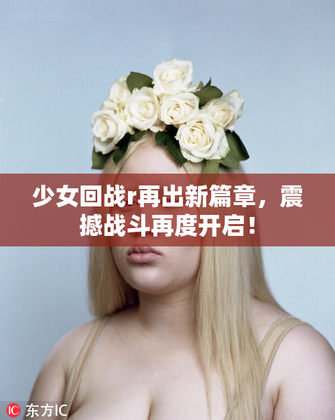 少女回战r再出新篇章，震撼战斗再度开启！
