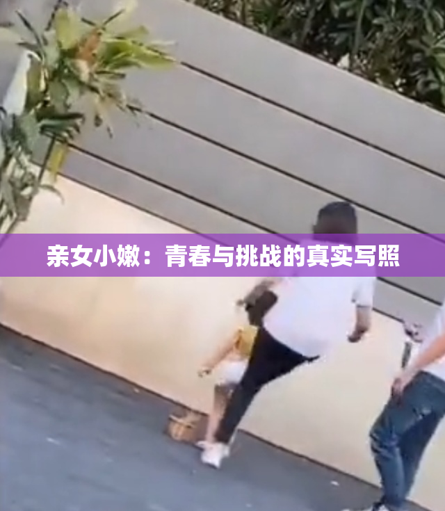 亲女小嫩：青春与挑战的真实写照