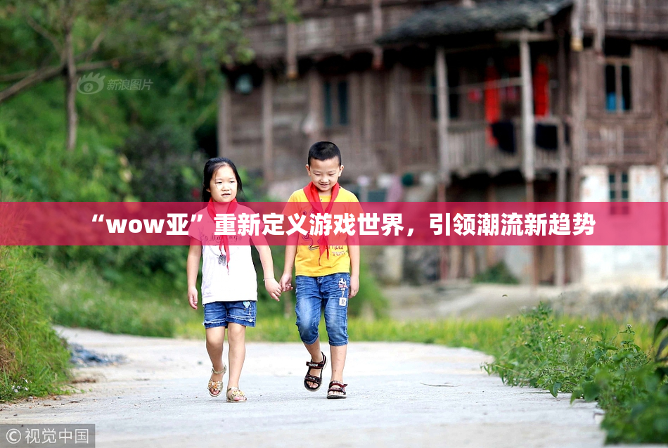 “wow亚”重新定义游戏世界，引领潮流新趋势