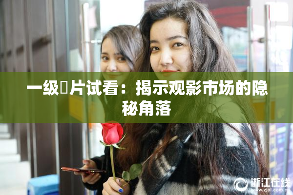 一级婬片试看：揭示观影市场的隐秘角落