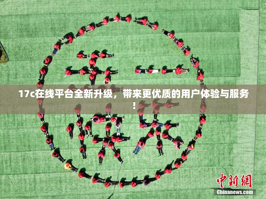 17c在线平台全新升级，带来更优质的用户体验与服务！