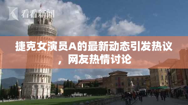 捷克女演员A的最新动态引发热议，网友热情讨论