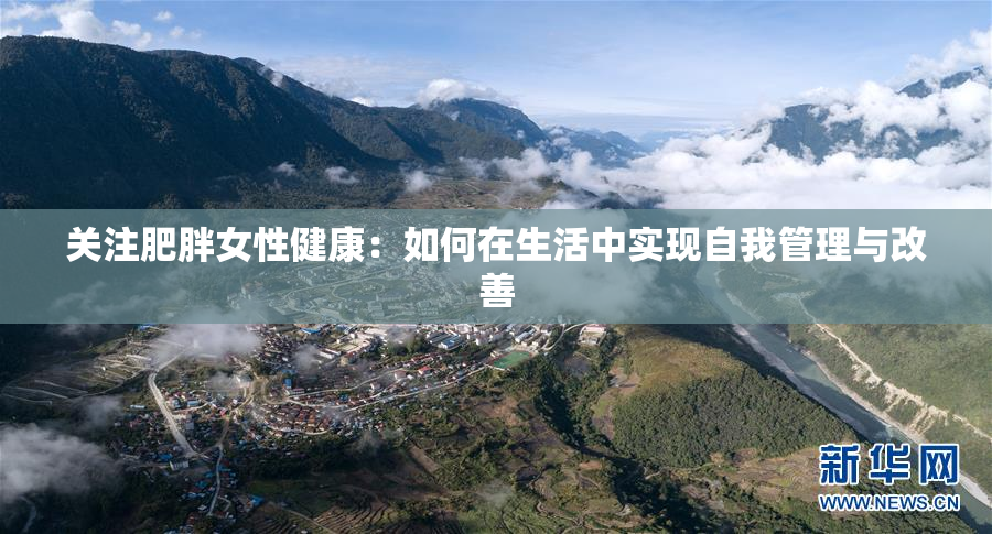 关注肥胖女性健康：如何在生活中实现自我管理与改善