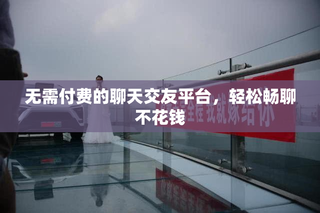 无需付费的聊天交友平台，轻松畅聊不花钱