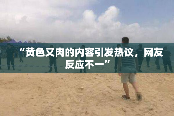 “黄色又肉的内容引发热议，网友反应不一”