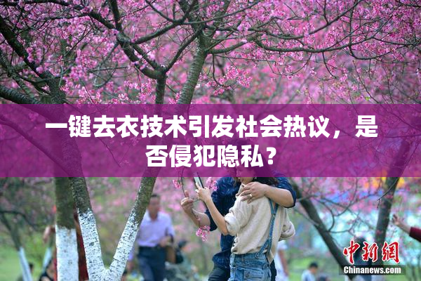一键去衣技术引发社会热议，是否侵犯隐私？