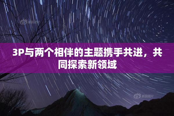3P与两个相伴的主题携手共进，共同探索新领域