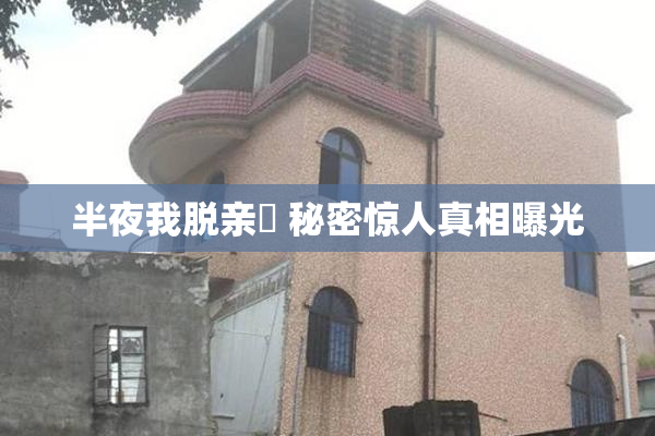 半夜我脱亲妺 秘密惊人真相曝光