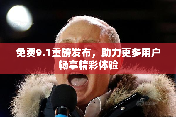 免费9.1重磅发布，助力更多用户畅享精彩体验