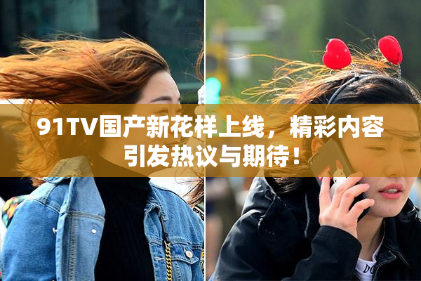 91TV国产新花样上线，精彩内容引发热议与期待！