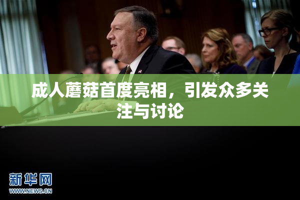 成人蘑菇首度亮相，引发众多关注与讨论
