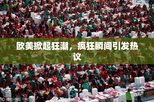 欧美掀起狂潮，疯狂瞬间引发热议
