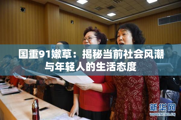 国重91嫩草：揭秘当前社会风潮与年轻人的生活态度