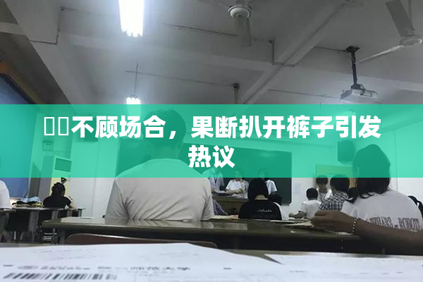 妺妺不顾场合，果断扒开裤子引发热议