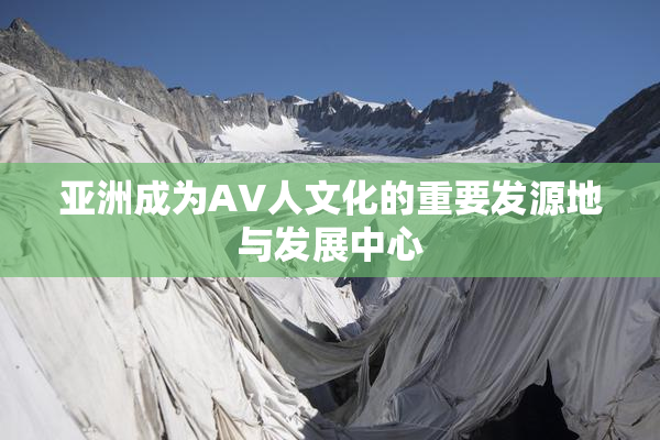 亚洲成为AV人文化的重要发源地与发展中心