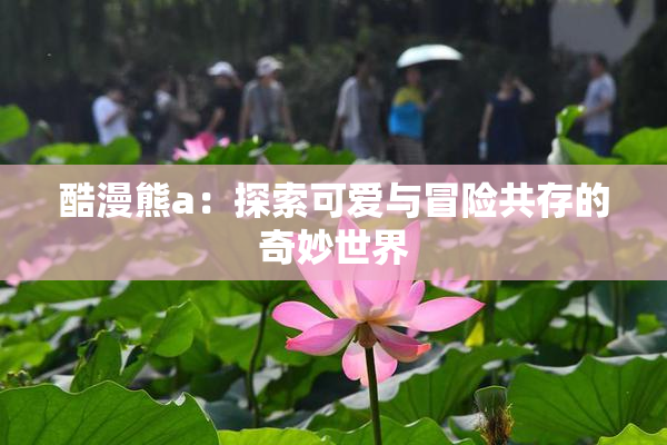 酷漫熊a：探索可爱与冒险共存的奇妙世界