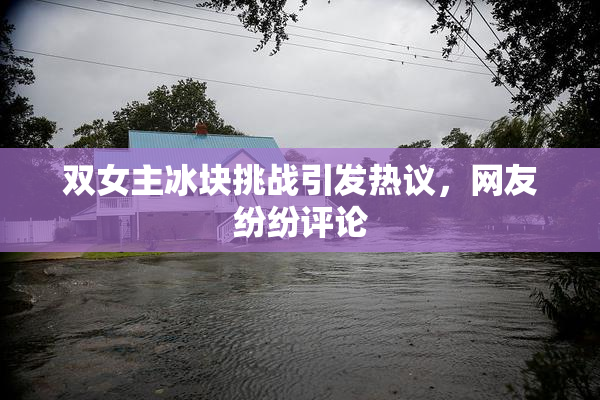 双女主冰块挑战引发热议，网友纷纷评论