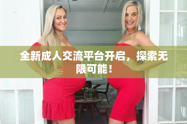 全新成人交流平台开启，探索无限可能！