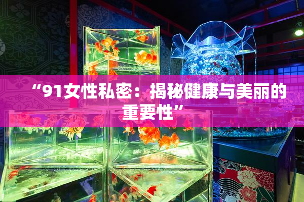 “91女性私密：揭秘健康与美丽的重要性”