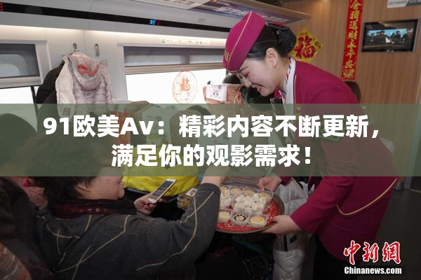91欧美Av：精彩内容不断更新，满足你的观影需求！