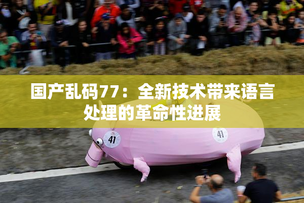 国产乱码77：全新技术带来语言处理的革命性进展