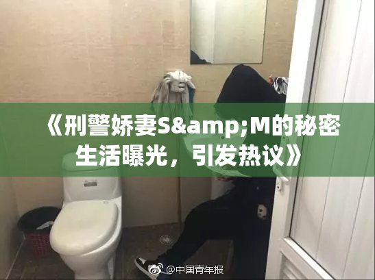 《刑警娇妻S&M的秘密生活曝光，引发热议》