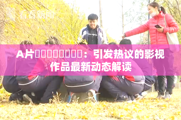 A片❌‌❌‌❌‌❌‌：引发热议的影视作品最新动态解读
