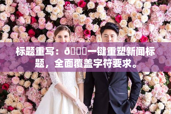 标题重写：🔞一键重塑新闻标题，全面覆盖字符要求。
